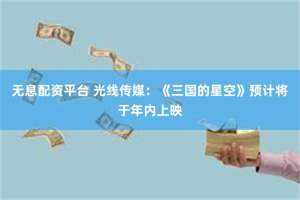 无息配资平台 光线传媒：《三国的星空》预计将于年内上映