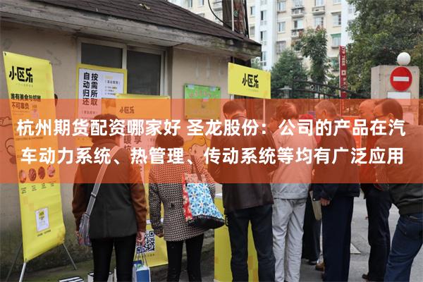 杭州期货配资哪家好 圣龙股份：公司的产品在汽车动力系统、热管理、传动系统等均有广泛应用