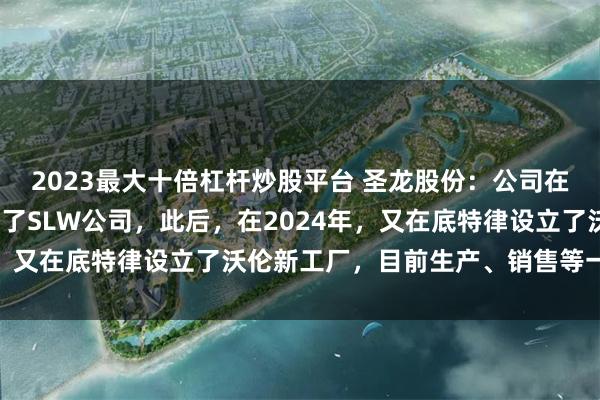 2023最大十倍杠杆炒股平台 圣龙股份：公司在2009年通过并购成立了SLW公司，此后，在2024年，又在底特律设立了沃伦新工厂，目前生产、销售等一切正常