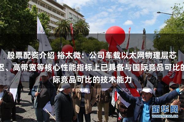 股票配资介绍 裕太微：公司车载以太网物理层芯片在低延迟、高带宽等核心性能指标上已具备与国际竞品可比的技术能力