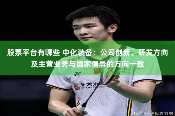 股票平台有哪些 中化装备：公司创新、研发方向及主营业务与国家倡导的方向一致