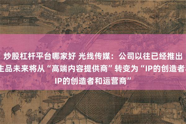 炒股杠杆平台哪家好 光线传媒：公司以往已经推出过众多衍生品未来将从“高端内容提供商”转变为“IP的创造者和运营商”