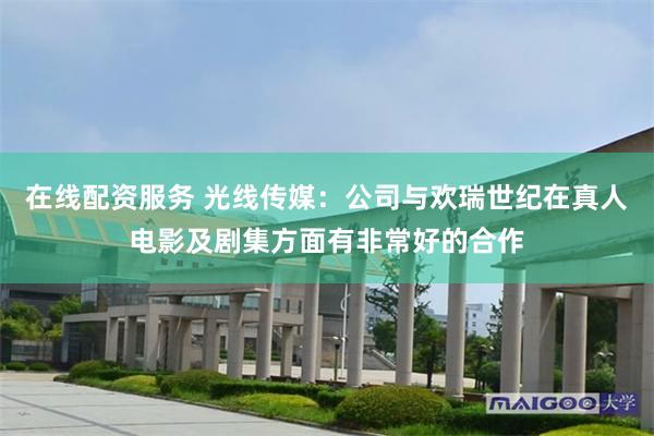 在线配资服务 光线传媒：公司与欢瑞世纪在真人电影及剧集方面有非常好的合作