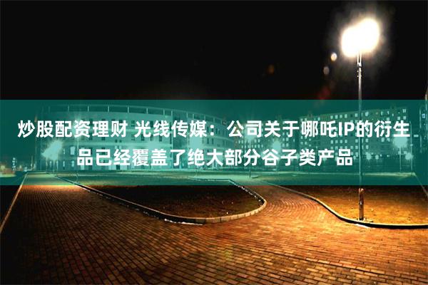炒股配资理财 光线传媒：公司关于哪吒IP的衍生品已经覆盖了绝大部分谷子类产品
