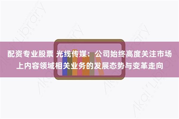 配资专业股票 光线传媒：公司始终高度关注市场上内容领域相关业务的发展态势与变革走向