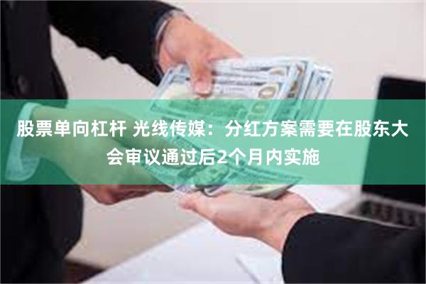 股票单向杠杆 光线传媒：分红方案需要在股东大会审议通过后2个月内实施