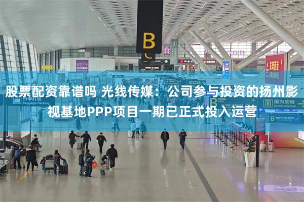 股票配资靠谱吗 光线传媒：公司参与投资的扬州影视基地PPP项目一期已正式投入运营