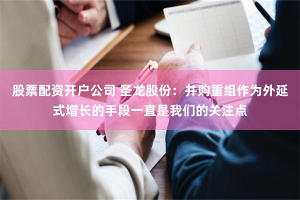 股票配资开户公司 圣龙股份：并购重组作为外延式增长的手段一直是我们的关注点