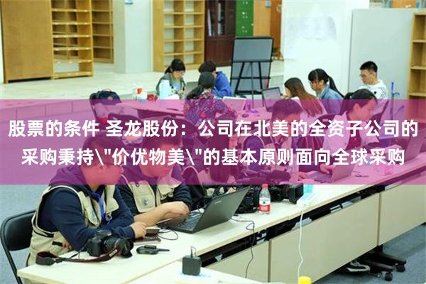 股票的条件 圣龙股份：公司在北美的全资子公司的采购秉持＂价优物美＂的基本原则面向全球采购