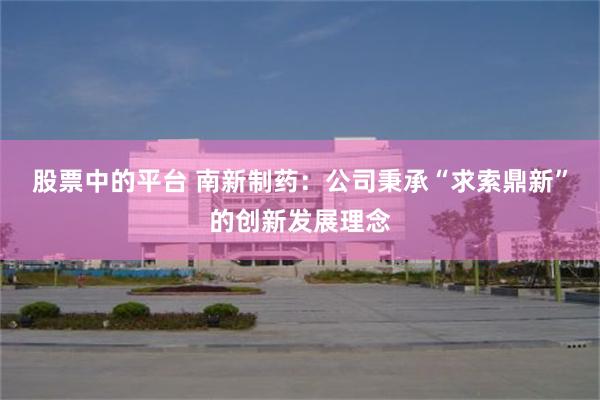 股票中的平台 南新制药：公司秉承“求索鼎新”的创新发展理念