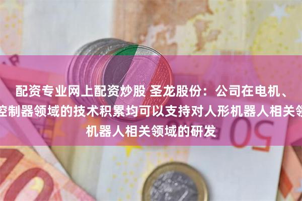 配资专业网上配资炒股 圣龙股份：公司在电机、减速器、控制器领域的技术积累均可以支持对人形机器人相关领域的研发
