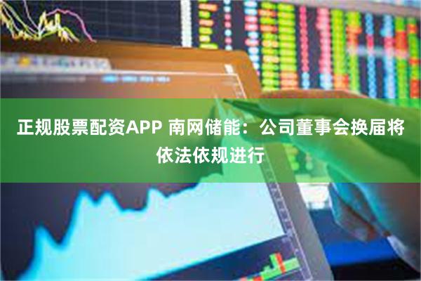 正规股票配资APP 南网储能：公司董事会换届将依法依规进行