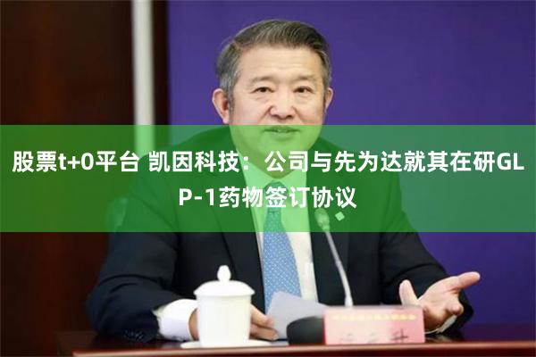 股票t+0平台 凯因科技：公司与先为达就其在研GLP-1药物签订协议