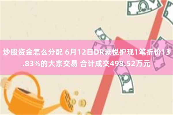 炒股资金怎么分配 6月12日DR豪悦护现1笔折价13.83%的大宗交易 合计成交498.52万元