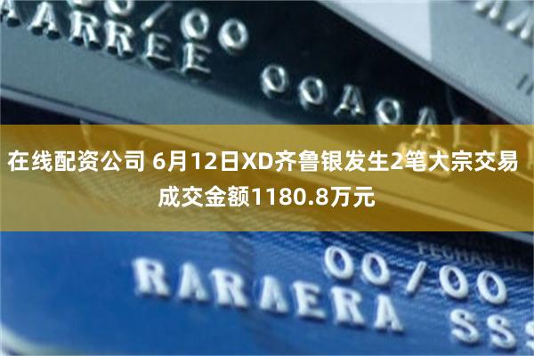 在线配资公司 6月12日XD齐鲁银发生2笔大宗交易 成交金额1180.8万元