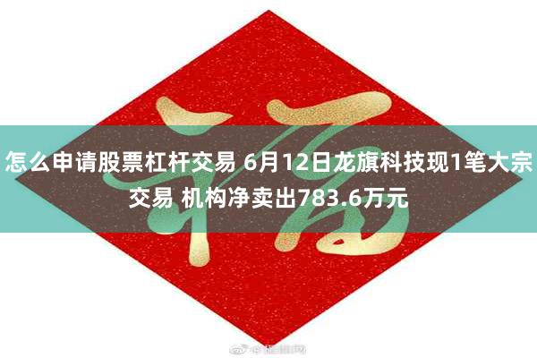 怎么申请股票杠杆交易 6月12日龙旗科技现1笔大宗交易 机构净卖出783.6万元