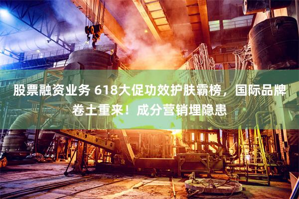 股票融资业务 618大促功效护肤霸榜，国际品牌卷土重来！成分营销埋隐患