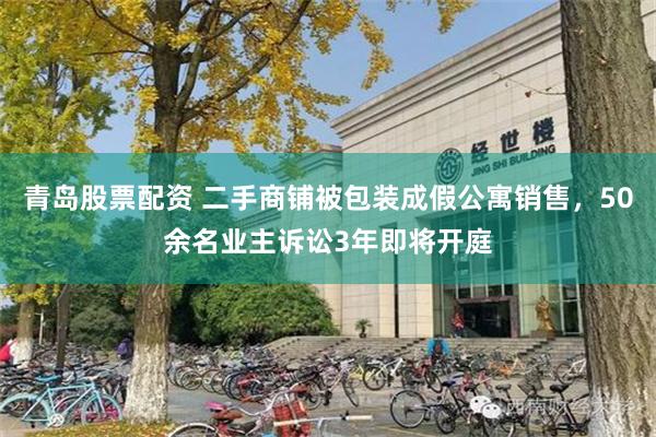 青岛股票配资 二手商铺被包装成假公寓销售，50余名业主诉讼3年即将开庭