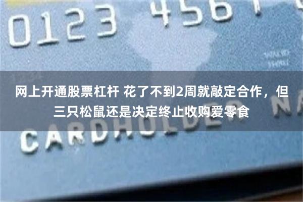 网上开通股票杠杆 花了不到2周就敲定合作，但三只松鼠还是决定终止收购爱零食