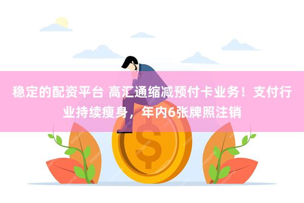 稳定的配资平台 高汇通缩减预付卡业务！支付行业持续瘦身，年内6张牌照注销