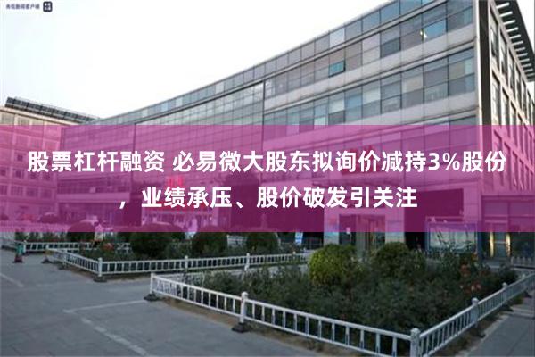 股票杠杆融资 必易微大股东拟询价减持3%股份，业绩承压、股价破发引关注