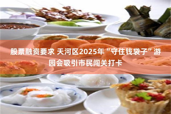 股票融资要求 天河区2025年“守住钱袋子”游园会吸引市民闯关打卡