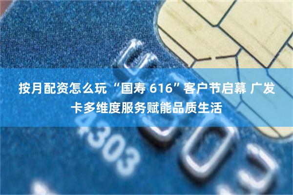 按月配资怎么玩 “国寿 616”客户节启幕 广发卡多维度服务赋能品质生活