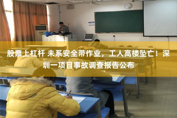 股票上杠杆 未系安全带作业，工人高楼坠亡！深圳一项目事故调查报告公布