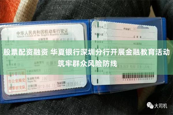 股票配资融资 华夏银行深圳分行开展金融教育活动 筑牢群众风险防线
