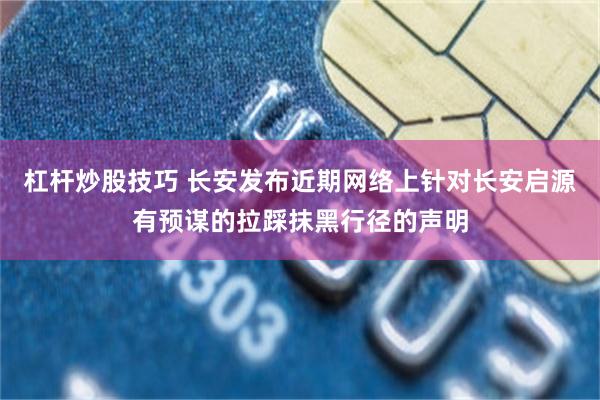 杠杆炒股技巧 长安发布近期网络上针对长安启源有预谋的拉踩抹黑行径的声明