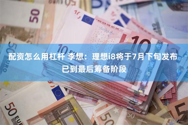 配资怎么用杠杆 李想：理想i8将于7月下旬发布 已到最后筹备阶段