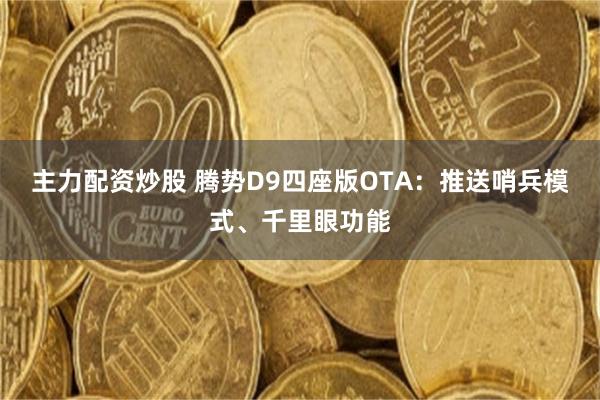 主力配资炒股 腾势D9四座版OTA：推送哨兵模式、千里眼功能