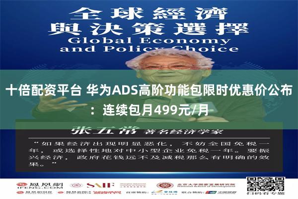十倍配资平台 华为ADS高阶功能包限时优惠价公布：连续包月499元/月