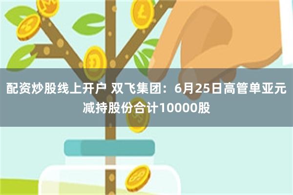 配资炒股线上开户 双飞集团：6月25日高管单亚元减持股份合计10000股