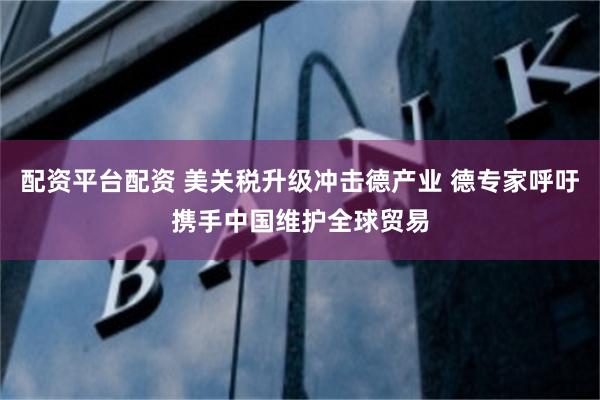 配资平台配资 美关税升级冲击德产业 德专家呼吁携手中国维护全球贸易