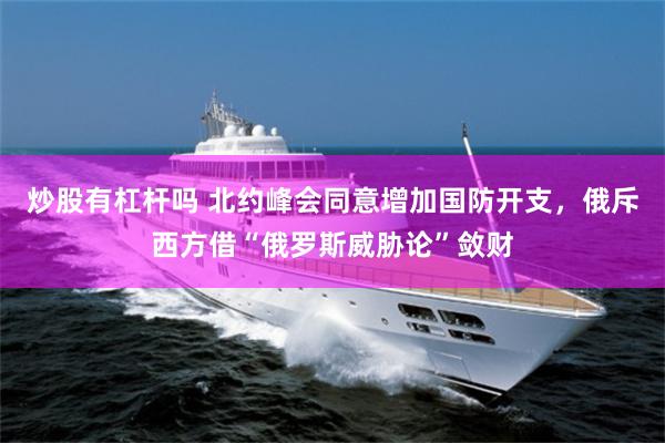 炒股有杠杆吗 北约峰会同意增加国防开支，俄斥西方借“俄罗斯威胁论”敛财