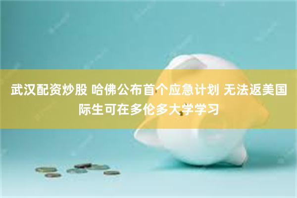 武汉配资炒股 哈佛公布首个应急计划 无法返美国际生可在多伦多大学学习