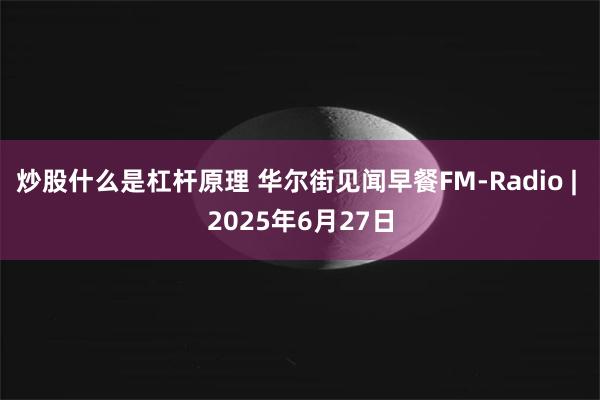 炒股什么是杠杆原理 华尔街见闻早餐FM-Radio | 2025年6月27日