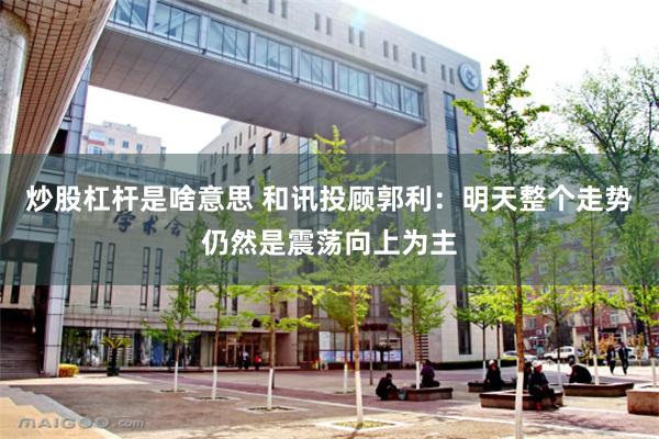 炒股杠杆是啥意思 和讯投顾郭利：明天整个走势仍然是震荡向上为主