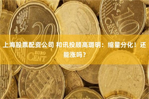 上海股票配资公司 和讯投顾高璐明：缩量分化！还能涨吗？
