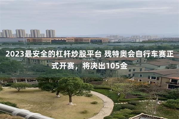 2023最安全的杠杆炒股平台 残特奥会自行车赛正式开赛，将决出105金