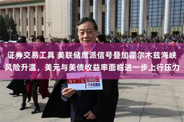 证券交易工具 美联储鹰派信号叠加霍尔木兹海峡风险升温，美元与美债收益率面临进一步上行压力