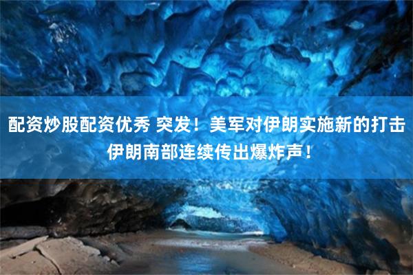 配资炒股配资优秀 突发！美军对伊朗实施新的打击 伊朗南部连续传出爆炸声！