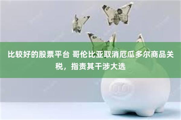 比较好的股票平台 哥伦比亚取消厄瓜多尔商品关税，指责其干涉大选