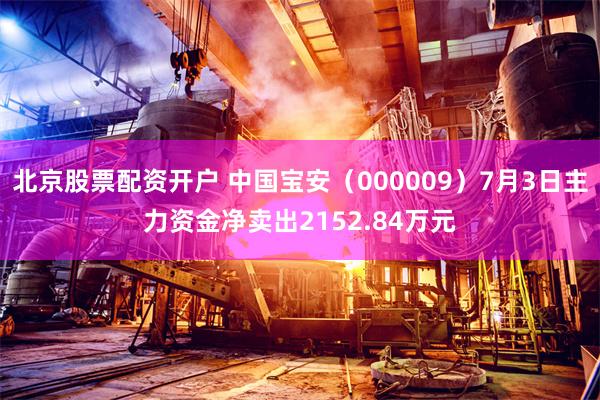 北京股票配资开户 中国宝安（000009）7月3日主力资金净卖出2152.84万元