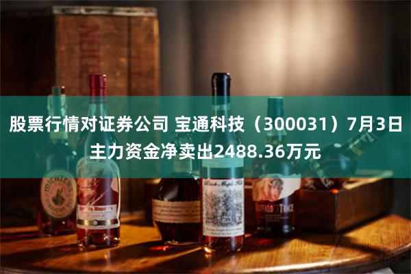 股票行情对证券公司 宝通科技（300031）7月3日主力资金净卖出2488.36万元