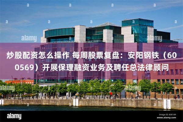 炒股配资怎么操作 每周股票复盘：安阳钢铁（600569）开展保理融资业务及聘任总法律顾问