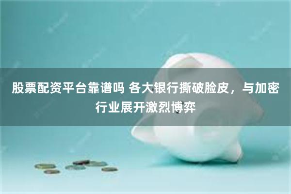 股票配资平台靠谱吗 各大银行撕破脸皮，与加密行业展开激烈博弈