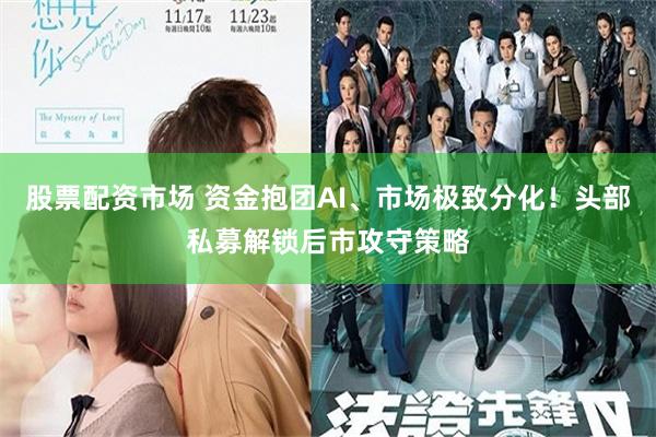 股票配资市场 资金抱团AI、市场极致分化！头部私募解锁后市攻守策略