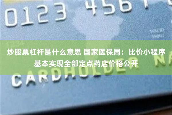 炒股票杠杆是什么意思 国家医保局：比价小程序基本实现全部定点药店价格公开